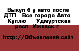 Выкуп б/у авто после ДТП - Все города Авто » Куплю   . Удмуртская респ.,Ижевск г.